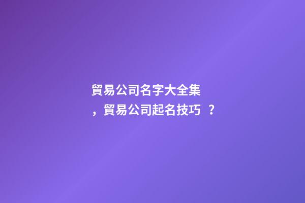 貿易公司名字大全集，貿易公司起名技巧？